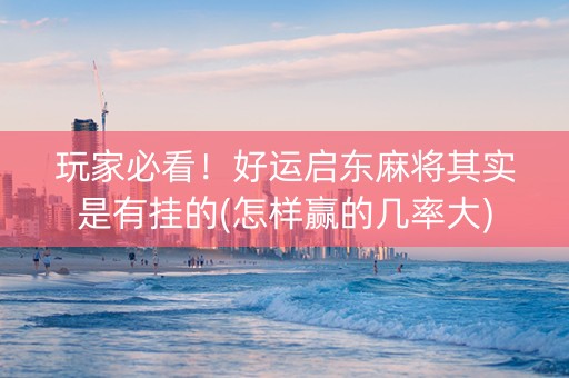玩家必看！好运启东麻将其实是有挂的(怎样赢的几率大)