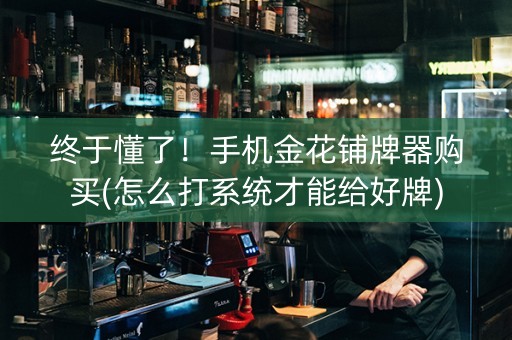 终于懂了！手机金花铺牌器购买(怎么打系统才能给好牌)