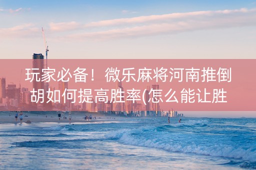 玩家必备！微乐麻将河南推倒胡如何提高胜率(怎么能让胜率高)