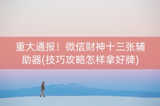 重大通报！微信财神十三张辅助器(技巧攻略怎样拿好牌)