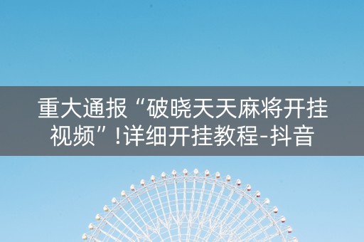 重大通报“破晓天天麻将开挂视频”!详细开挂教程-抖音