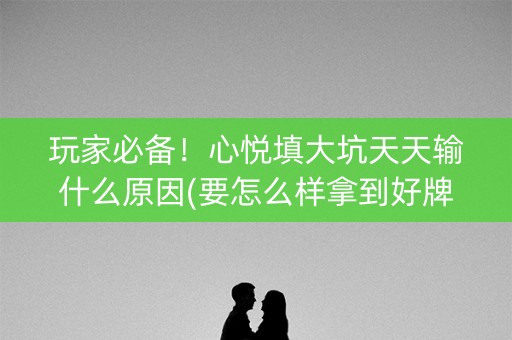 玩家必备！心悦填大坑天天输什么原因(要怎么样拿到好牌)