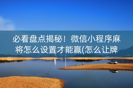 必看盘点揭秘！微信小程序麻将怎么设置才能赢(怎么让牌更好)