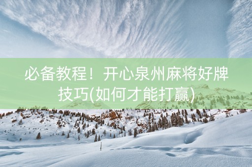 必备教程！开心泉州麻将好牌技巧(如何才能打赢)