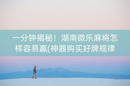 一分钟揭秘！湖南微乐麻将怎样容易赢(神器购买好牌规律)