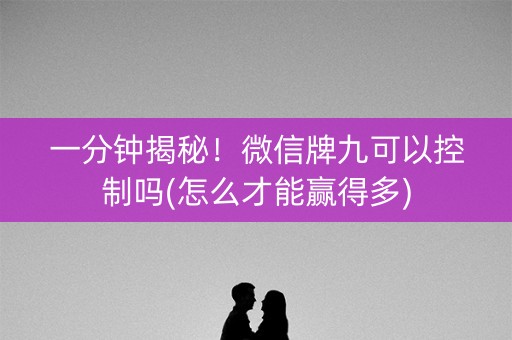 一分钟揭秘！微信牌九可以控制吗(怎么才能赢得多)