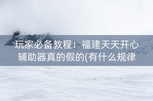 玩家必备教程！福建天天开心辅助器真的假的(有什么规律吗)