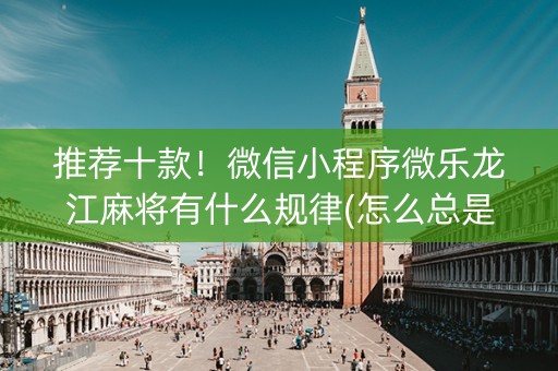 推荐十款！微信小程序微乐龙江麻将有什么规律(怎么总是输)