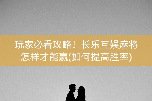 玩家必看攻略！长乐互娱麻将怎样才能赢(如何提高胜率)