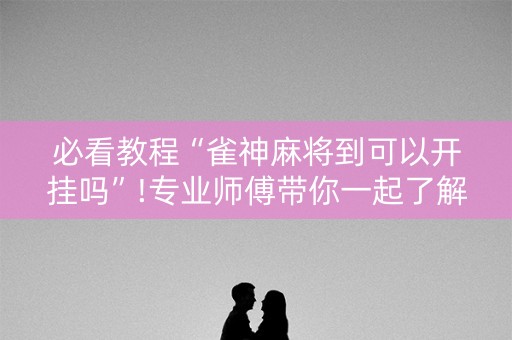 必看教程“雀神麻将到可以开挂吗”!专业师傅带你一起了解（详细教程）-抖音