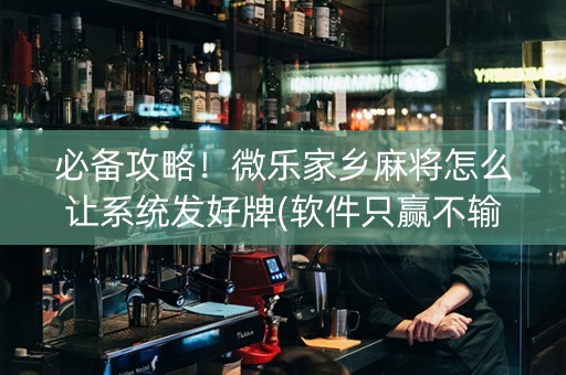 必备攻略！微乐家乡麻将怎么让系统发好牌(软件只赢不输)