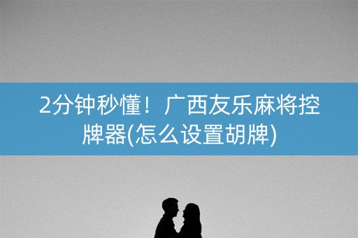 2分钟秒懂！广西友乐麻将控牌器(怎么设置胡牌)