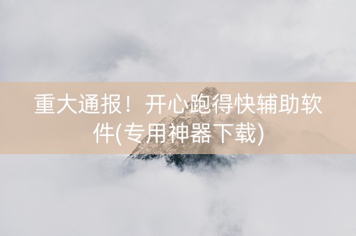 重大通报！开心跑得快辅助软件(专用神器下载)