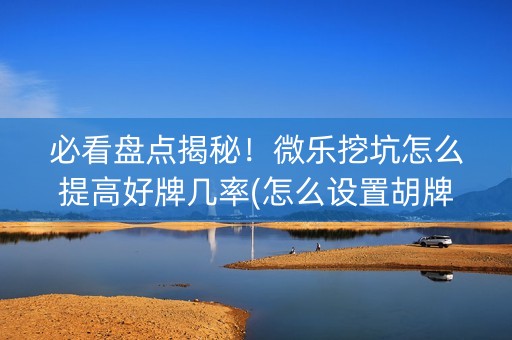必看盘点揭秘！微乐挖坑怎么提高好牌几率(怎么设置胡牌)