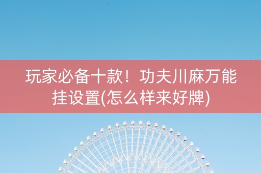 玩家必备十款！功夫川麻万能挂设置(怎么样来好牌)