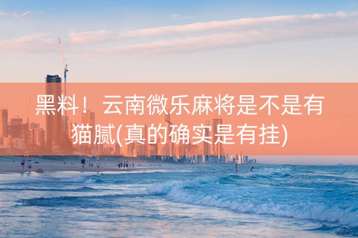 黑料！云南微乐麻将是不是有猫腻(真的确实是有挂)