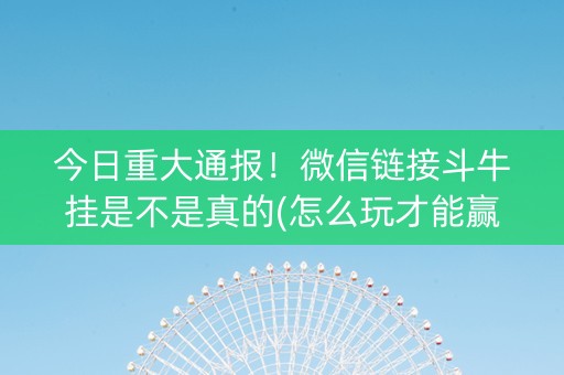 今日重大通报！微信链接斗牛挂是不是真的(怎么玩才能赢)