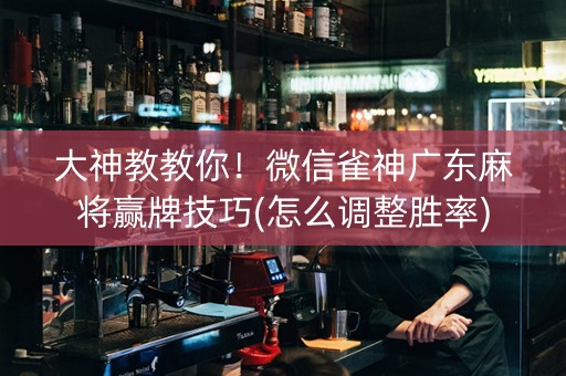 大神教教你！微信雀神广东麻将赢牌技巧(怎么调整胜率)
