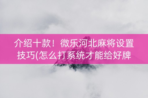 介绍十款！微乐河北麻将设置技巧(怎么打系统才能给好牌)