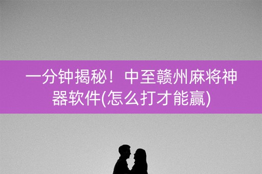 一分钟揭秘！中至赣州麻将神器软件(怎么打才能赢)