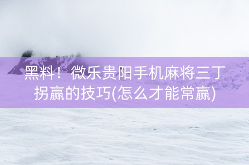 黑料！微乐贵阳手机麻将三丁拐赢的技巧(怎么才能常赢)