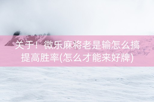 关于！微乐麻将老是输怎么搞提高胜率(怎么才能来好牌)