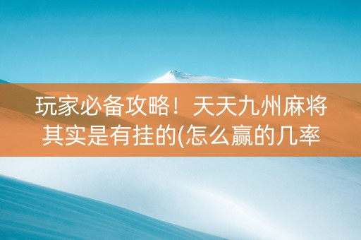 玩家必备攻略！天天九州麻将其实是有挂的(怎么赢的几率大)
