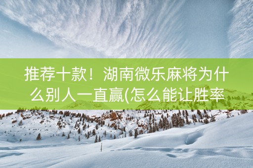 推荐十款！湖南微乐麻将为什么别人一直赢(怎么能让胜率高)