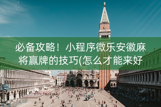 必备攻略！小程序微乐安徽麻将赢牌的技巧(怎么才能来好牌)