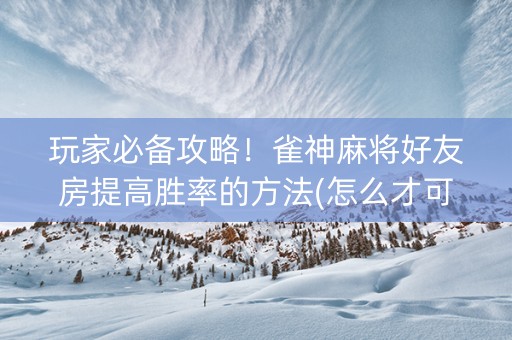 玩家必备攻略！雀神麻将好友房提高胜率的方法(怎么才可以赢)