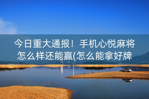 今日重大通报！手机心悦麻将怎么样还能赢(怎么能拿好牌)