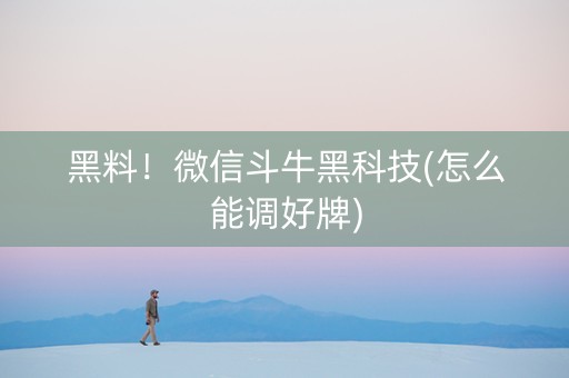 黑料！微信斗牛黑科技(怎么能调好牌)
