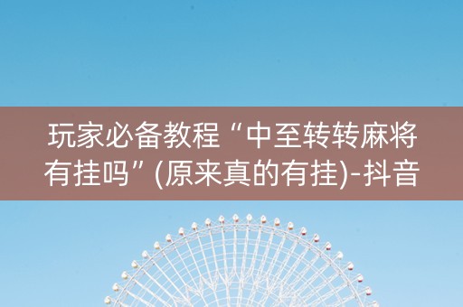 玩家必备教程“中至转转麻将有挂吗”(原来真的有挂)-抖音