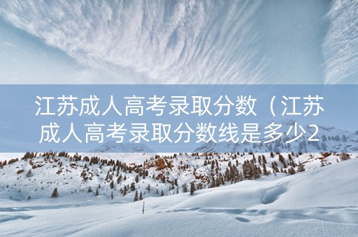 江苏成人高考录取分数（江苏成人高考录取分数线是多少2022）