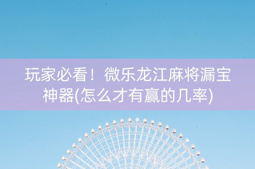 玩家必看！微乐龙江麻将漏宝神器(怎么才有赢的几率)