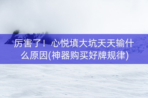 厉害了！心悦填大坑天天输什么原因(神器购买好牌规律)