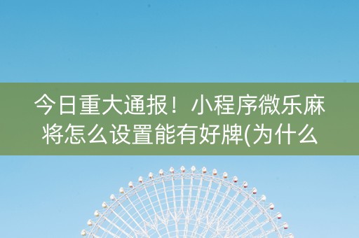 今日重大通报！小程序微乐麻将怎么设置能有好牌(为什么老是输呢)