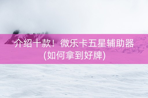 介绍十款！微乐卡五星辅助器(如何拿到好牌)
