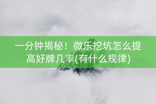 一分钟揭秘！微乐挖坑怎么提高好牌几率(有什么规律)