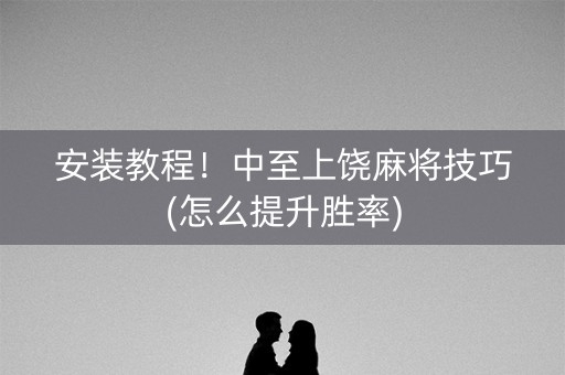 安装教程！中至上饶麻将技巧(怎么提升胜率)