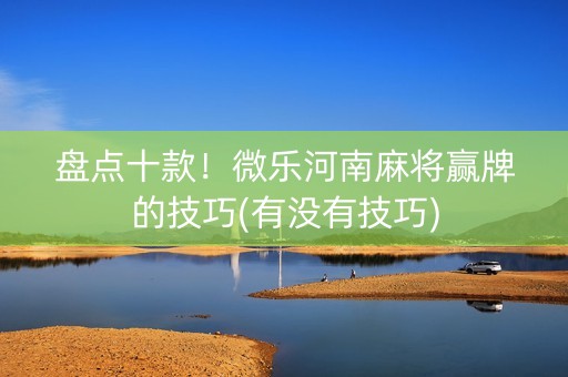 盘点十款！微乐河南麻将赢牌的技巧(有没有技巧)