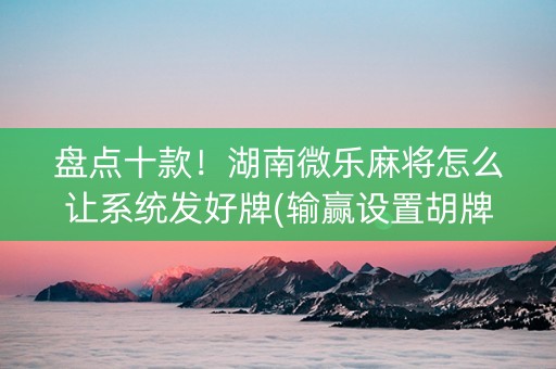 盘点十款！湖南微乐麻将怎么让系统发好牌(输赢设置胡牌规律)