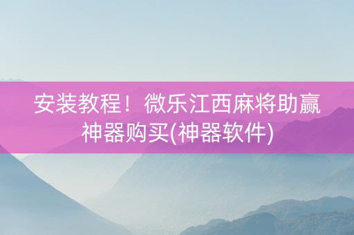 安装教程！微乐江西麻将助赢神器购买(神器软件)