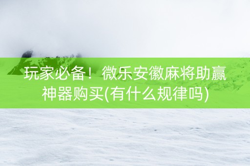 玩家必备！微乐安徽麻将助赢神器购买(有什么规律吗)