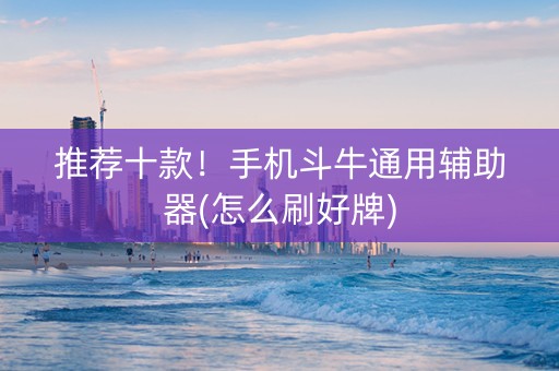 推荐十款！手机斗牛通用辅助器(怎么刷好牌)