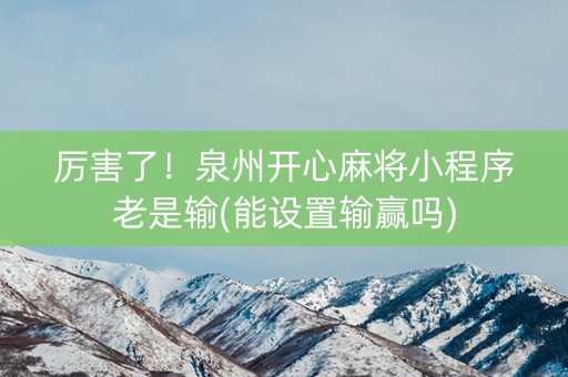 厉害了！泉州开心麻将小程序老是输(能设置输赢吗)