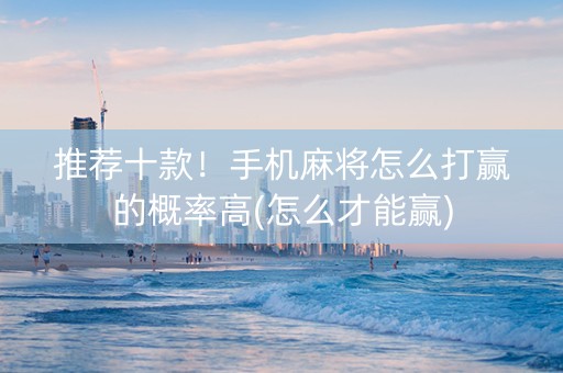 推荐十款！手机麻将怎么打赢的概率高(怎么才能赢)