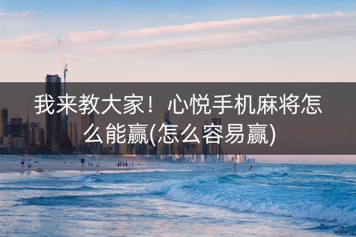 我来教大家！心悦手机麻将怎么能赢(怎么容易赢)