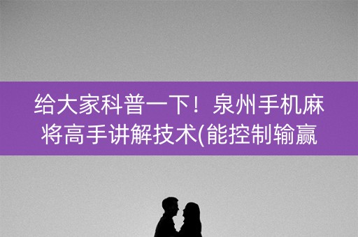 给大家科普一下！泉州手机麻将高手讲解技术(能控制输赢吗)