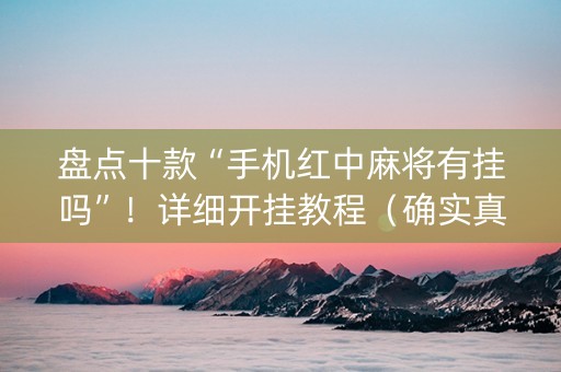 盘点十款“手机红中麻将有挂吗”！详细开挂教程（确实真的有挂)-抖音